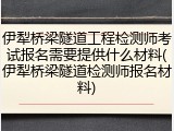 伊犁桥梁隧道工程检测师考试报名需要提供什么材料(伊犁桥梁隧道检测师报名材料)