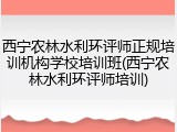 西宁农林水利环评师正规培训机构学校培训班(西宁农林水利环评师培训)