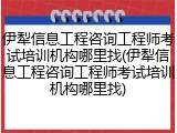 伊犁信息工程咨询工程师考试培训机构哪里找(伊犁信息工程咨询工程师考试培训机构哪里找)