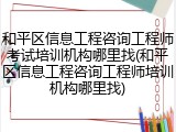 和平区信息工程咨询工程师考试培训机构哪里找(和平区信息工程咨询工程师培训机构哪里找)