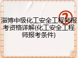 淄博中级化工安全工程师报考资格详解(化工安全工程师报考条件)