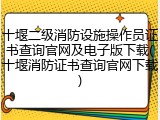 十堰二级消防设施操作员证书查询官网及电子版下载(十堰消防证书查询官网下载)