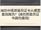 潍坊中级质量员证书从哪里查询真伪？(潍坊质量员证书真伪查询)