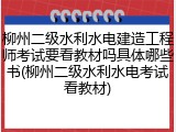 柳州二级水利水电建造工程师考试要看教材吗具体哪些书(柳州二级水利水电考试看教材)
