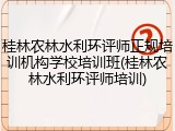桂林农林水利环评师正规培训机构学校培训班(桂林农林水利环评师培训)