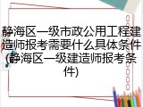 静海区一级市政公用工程建造师报考需要什么具体条件(静海区一级建造师报考条件)