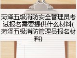 菏泽五级消防安全管理员考试报名需要提供什么材料(菏泽五级消防管理员报名材料)