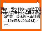 西藏二级水利水电建造工程师考试要看教材吗具体哪些书(西藏二级水利水电建造工程师考试看教材)
