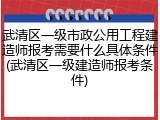 武清区一级市政公用工程建造师报考需要什么具体条件(武清区一级建造师报考条件)