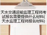 天水交通运输监理工程师考试报名需要提供什么材料(天水监理工程师报名材料)
