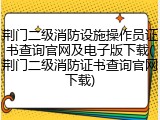 荆门二级消防设施操作员证书查询官网及电子版下载(荆门二级消防证书查询官网下载)