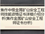 焦作中级金属矿山安全工程师技能资格证书详细介绍分析(焦作金属矿山安全工程师证书分析)