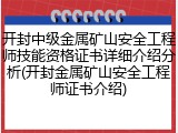 开封中级金属矿山安全工程师技能资格证书详细介绍分析(开封金属矿山安全工程师证书介绍)