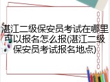 湛江二级保安员考试在哪里可以报名怎么报(湛江二级保安员考试报名地点)