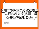 永州二级保安员考试在哪里可以报名怎么报(永州二级保安员考试报名处)