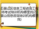 石景山区信息工程咨询工程师考试培训机构哪里找(石景山信息咨询培训机构哪里找)