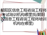 朝阳区信息工程咨询工程师考试培训机构哪里找(朝阳区信息工程咨询工程师培训机构在哪里)