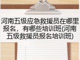 河南五级应急救援员在哪里报名,有哪些培训班(河南五级救援员报名培训班)
