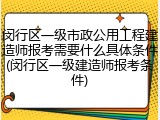 闵行区一级市政公用工程建造师报考需要什么具体条件(闵行区一级建造师报考条件)