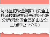 河北区初级金属矿山安全工程师技能资格证书详细介绍分析(河北区金属矿山安全工程师证书介绍)