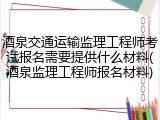 酒泉交通运输监理工程师考试报名需要提供什么材料(酒泉监理工程师报名材料)