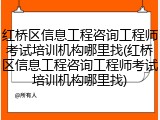 红桥区信息工程咨询工程师考试培训机构哪里找(红桥区信息工程咨询工程师考试培训机构哪里找)