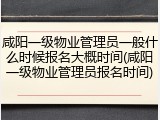 咸阳一级物业管理员一般什么时候报名大概时间(咸阳一级物业管理员报名时间)