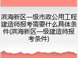 滨海新区一级市政公用工程建造师报考需要什么具体条件(滨海新区一级建造师报考条件)