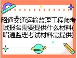 昭通交通运输监理工程师考试报名需要提供什么材料(昭通监理考试材料需提供)