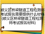 顺义区桥梁隧道工程检测师考试报名需要提供什么材料(顺义区桥梁隧道工程检测师考试报名材料)