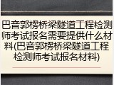 巴音郭楞桥梁隧道工程检测师考试报名需要提供什么材料(巴音郭楞桥梁隧道工程检测师考试报名材料)