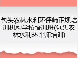 包头农林水利环评师正规培训机构学校培训班(包头农林水利环评师培训)