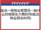 临沧一级物业管理员一般什么时候报名大概时间(临沧物业报名时间)