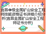 宜昌中级金属矿山安全工程师技能资格证书详细介绍分析(宜昌金属矿山安全工程师证书分析)