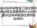 延庆区桥梁隧道工程检测师考试报名需要提供什么材料(延庆区桥梁隧道检测师报名材料)
