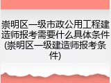 崇明区一级市政公用工程建造师报考需要什么具体条件(崇明区一级建造师报考条件)