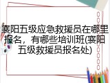 襄阳五级应急救援员在哪里报名,有哪些培训班(襄阳五级救援员报名处)