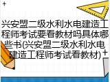 兴安盟二级水利水电建造工程师考试要看教材吗具体哪些书(兴安盟二级水利水电建造工程师考试看教材)