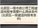 北辰区一级市政公用工程建造师报考需要什么具体条件(北辰区一级建造师报考条件)