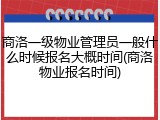 商洛一级物业管理员一般什么时候报名大概时间(商洛物业报名时间)