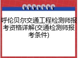 呼伦贝尔交通工程检测师报考资格详解(交通检测师报考条件)