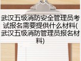 武汉五级消防安全管理员考试报名需要提供什么材料(武汉五级消防管理员报名材料)