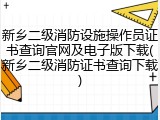 新乡二级消防设施操作员证书查询官网及电子版下载(新乡二级消防证书查询下载)