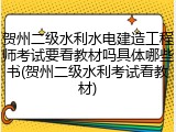 贺州二级水利水电建造工程师考试要看教材吗具体哪些书(贺州二级水利考试看教材)