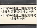 和田桥梁隧道工程检测师考试报名需要提供什么材料(和田桥梁隧道工程检测师考试报名材料)