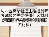 河西区桥梁隧道工程检测师考试报名需要提供什么材料(河西区桥梁隧道检测师报名材料)
