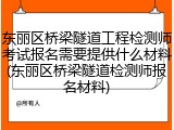 东丽区桥梁隧道工程检测师考试报名需要提供什么材料(东丽区桥梁隧道检测师报名材料)