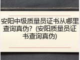 安阳中级质量员证书从哪里查询真伪？(安阳质量员证书查询真伪)