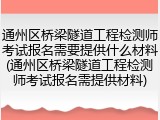 通州区桥梁隧道工程检测师考试报名需要提供什么材料(通州区桥梁隧道工程检测师考试报名需提供材料)