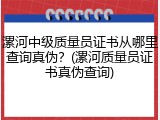 漯河中级质量员证书从哪里查询真伪？(漯河质量员证书真伪查询)